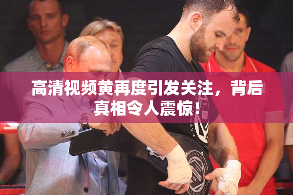 高清视频黄再度引发关注，背后真相令人震惊！
