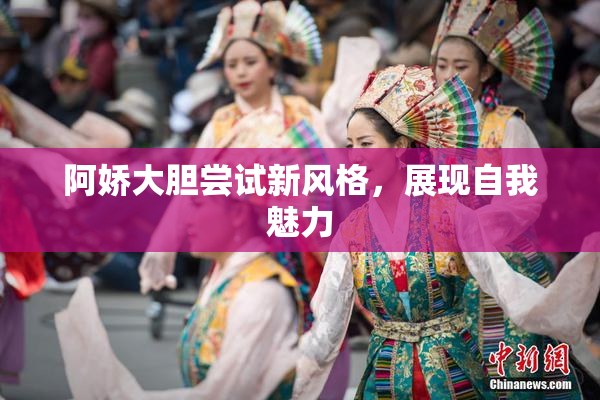阿娇大胆尝试新风格，展现自我魅力