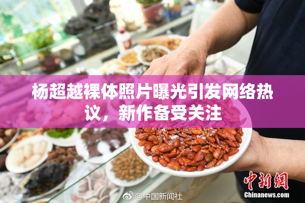 杨超越裸体照片曝光引发网络热议，新作备受关注