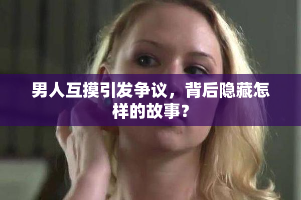 男人互摸引发争议，背后隐藏怎样的故事？