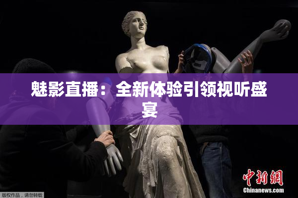 魅影直播：全新体验引领视听盛宴