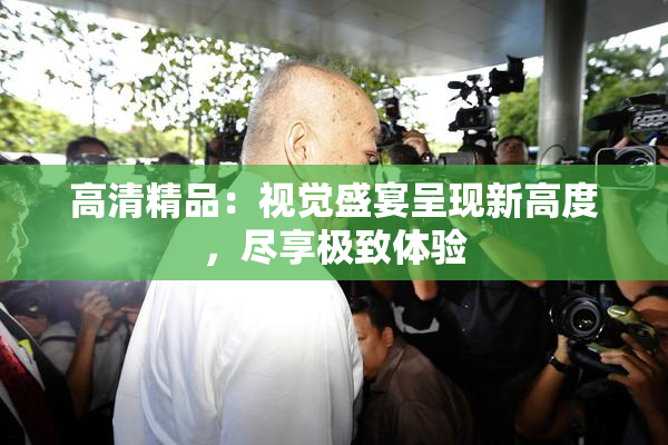 高清精品：视觉盛宴呈现新高度，尽享极致体验