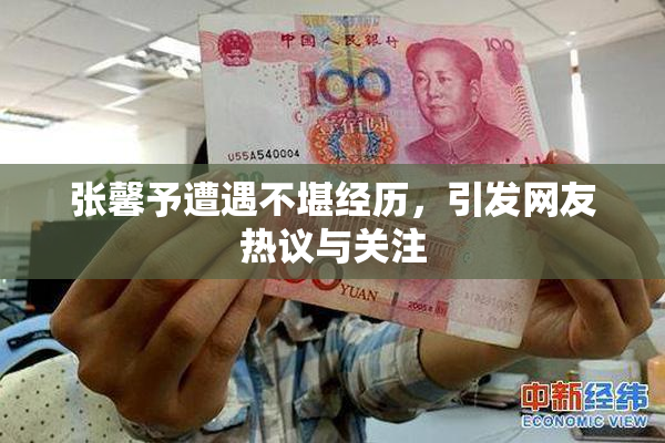 张馨予遭遇不堪经历，引发网友热议与关注