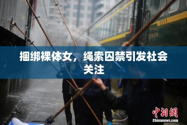 捆绑裸体女，绳索囚禁引发社会关注