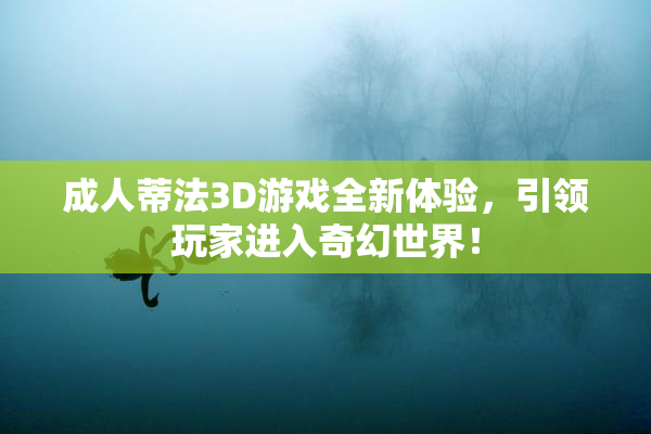 成人蒂法3D游戏全新体验，引领玩家进入奇幻世界！