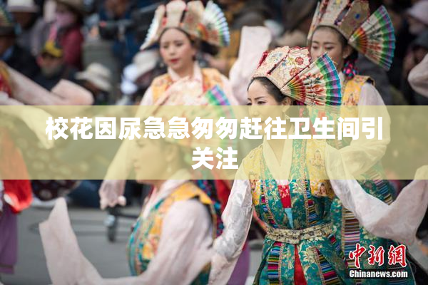 校花因尿急急匆匆赶往卫生间引关注