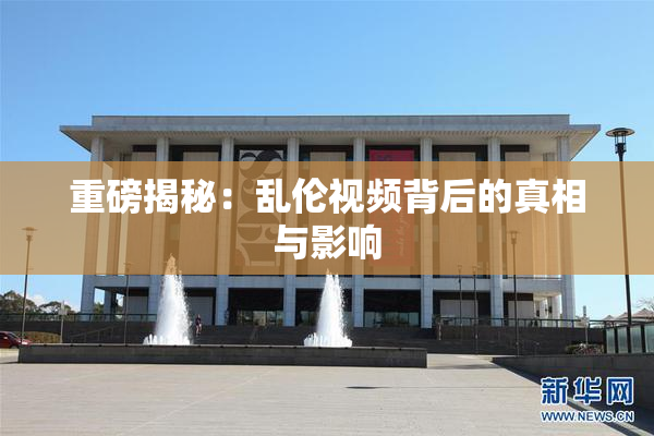 重磅揭秘：乱伦视频背后的真相与影响