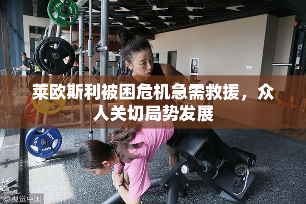 莱欧斯利被困危机急需救援，众人关切局势发展