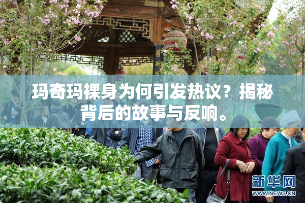 玛奇玛裸身为何引发热议？揭秘背后的故事与反响。