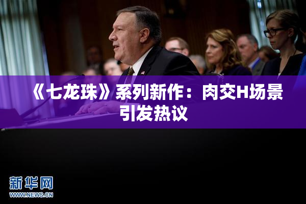 《七龙珠》系列新作：肉交H场景引发热议