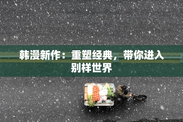 韩漫新作：重塑经典，带你进入别样世界