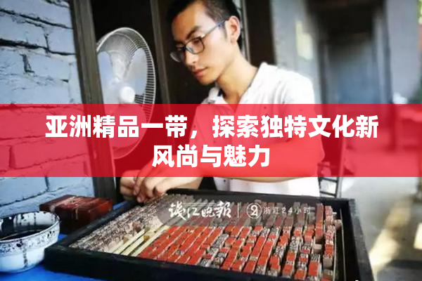 亚洲精品一带，探索独特文化新风尚与魅力