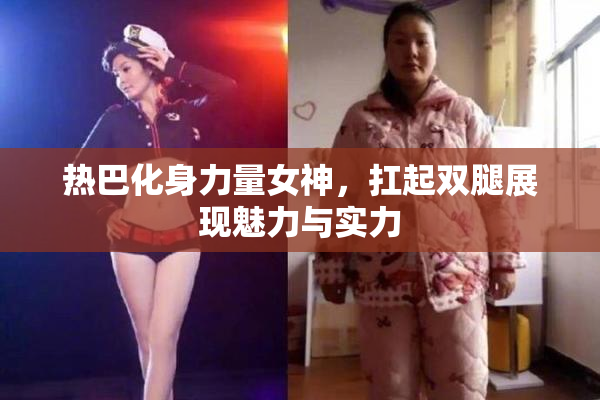 热巴化身力量女神，扛起双腿展现魅力与实力