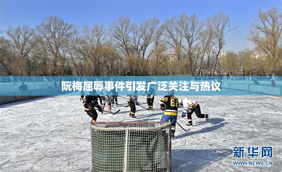 阮梅屈辱事件引发广泛关注与热议