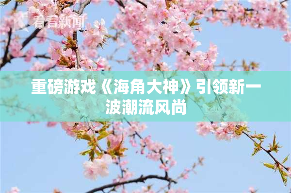 重磅游戏《海角大神》引领新一波潮流风尚