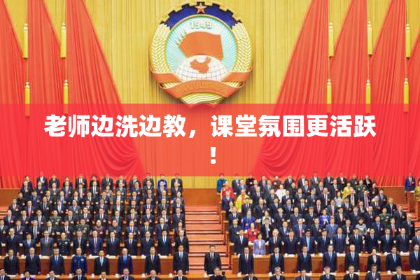 老师边洗边教，课堂氛围更活跃！