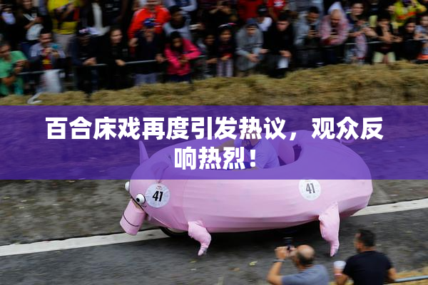 百合床戏再度引发热议，观众反响热烈！