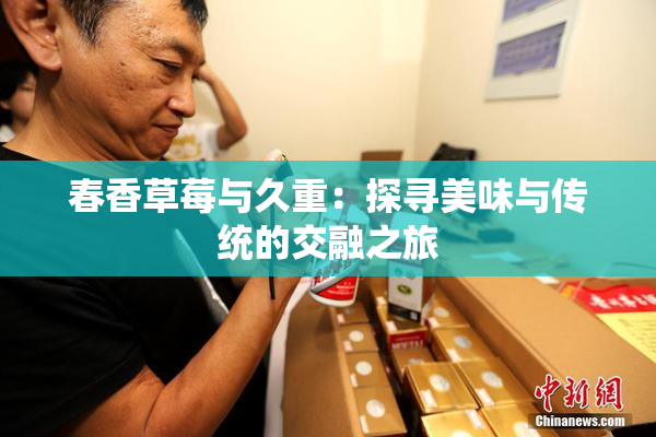 春香草莓与久重：探寻美味与传统的交融之旅
