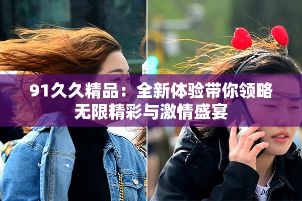 91久久精品：全新体验带你领略无限精彩与激情盛宴