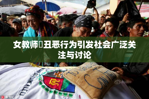 女教师婬丑恶行为引发社会广泛关注与讨论