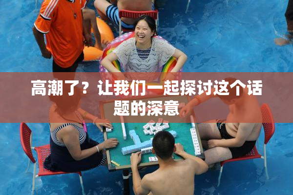 高潮了？让我们一起探讨这个话题的深意