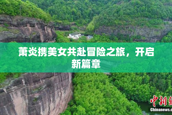 萧炎携美女共赴冒险之旅，开启新篇章