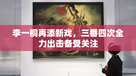 李一桐再添新戏，三番四次全力出击备受关注