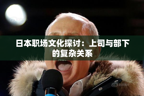 日本职场文化探讨：上司与部下的复杂关系