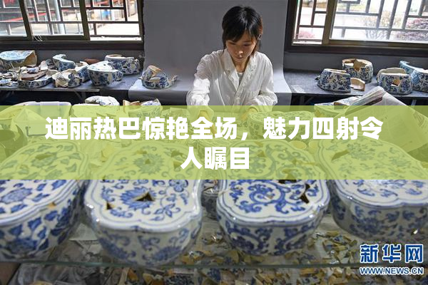 迪丽热巴惊艳全场，魅力四射令人瞩目