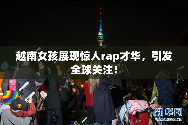 越南女孩展现惊人rap才华，引发全球关注！