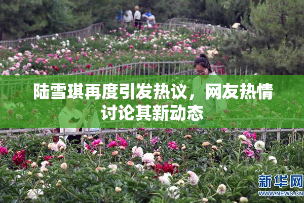 陆雪琪再度引发热议，网友热情讨论其新动态