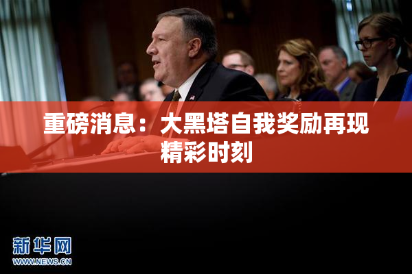 重磅消息：大黑塔自我奖励再现精彩时刻
