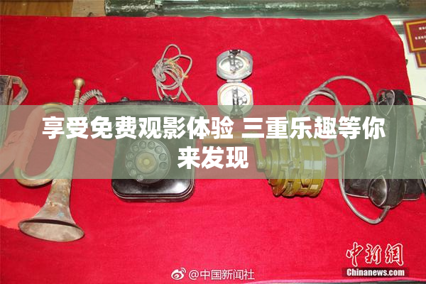 享受免费观影体验 三重乐趣等你来发现