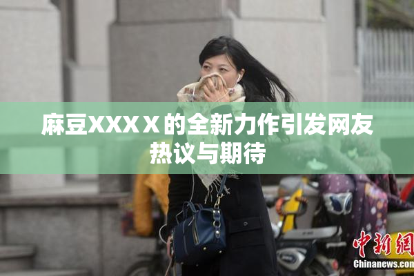 麻豆XXXⅩ的全新力作引发网友热议与期待
