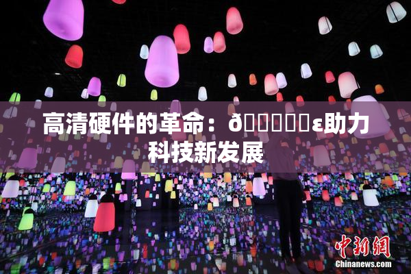 高清硬件的革命：🔞❌‌ε助力科技新发展
