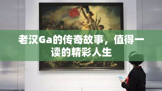 老汉Ga的传奇故事，值得一读的精彩人生