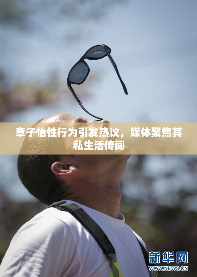 章子怡性行为引发热议，媒体聚焦其私生活传闻