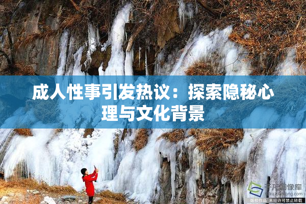 成人性事引发热议：探索隐秘心理与文化背景