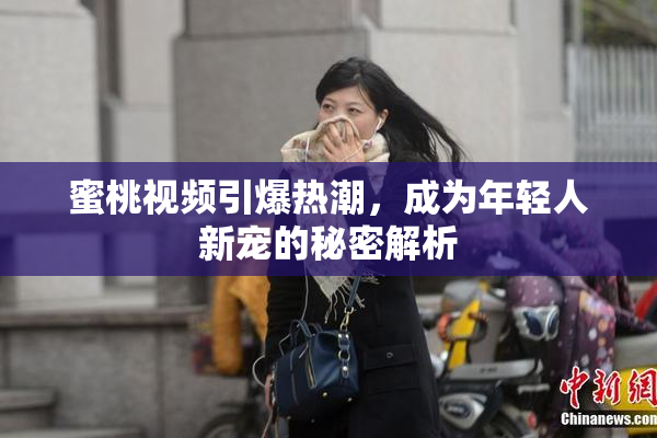 蜜桃视频引爆热潮，成为年轻人新宠的秘密解析