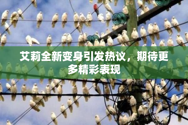 艾莉全新变身引发热议，期待更多精彩表现