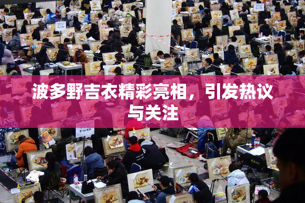 波多野吉衣精彩亮相，引发热议与关注