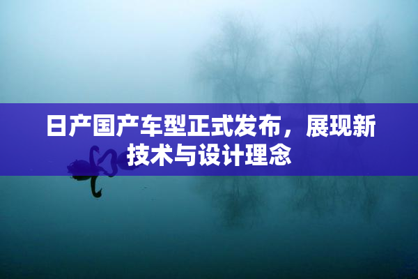 日产国产车型正式发布，展现新技术与设计理念