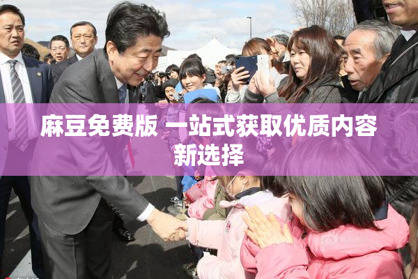 麻豆免费版 一站式获取优质内容新选择