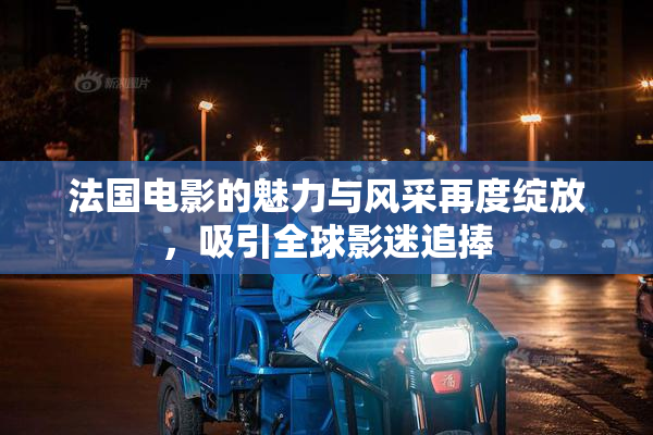 法国电影的魅力与风采再度绽放，吸引全球影迷追捧