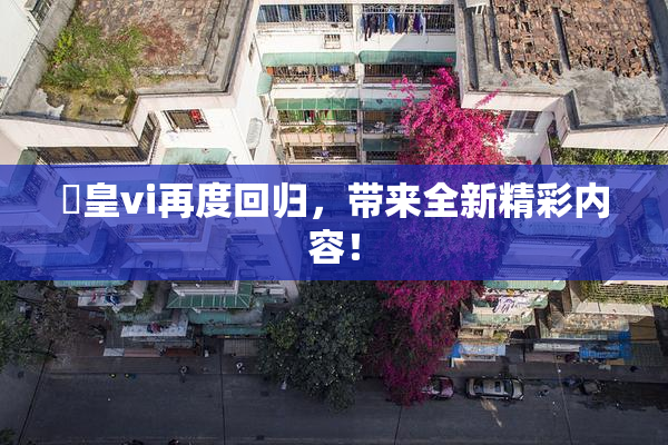 嘼皇vi再度回归，带来全新精彩内容！
