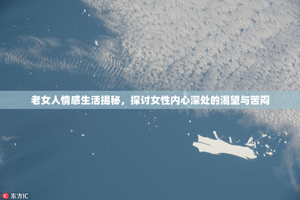 老女人情感生活揭秘，探讨女性内心深处的渴望与苦闷