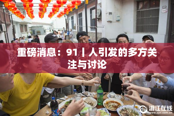 重磅消息：91丨人引发的多方关注与讨论