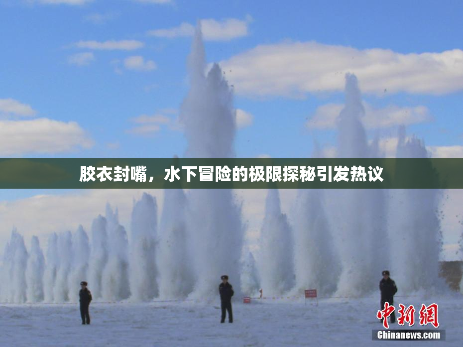 胶衣封嘴，水下冒险的极限探秘引发热议