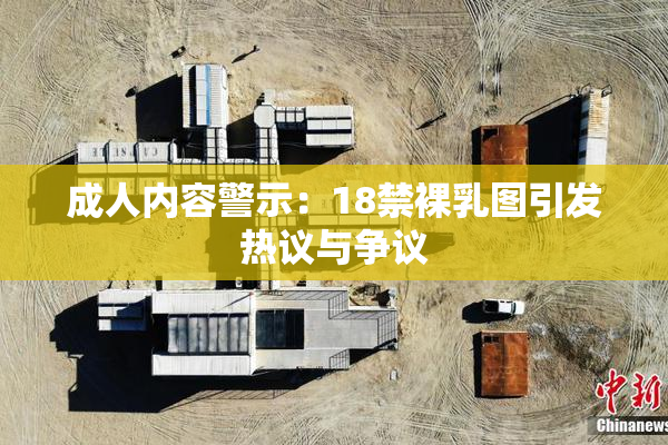 成人内容警示：18禁裸乳图引发热议与争议