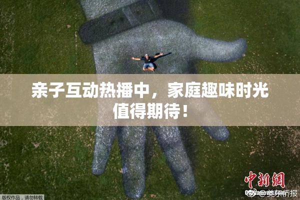 亲子互动热播中，家庭趣味时光值得期待！